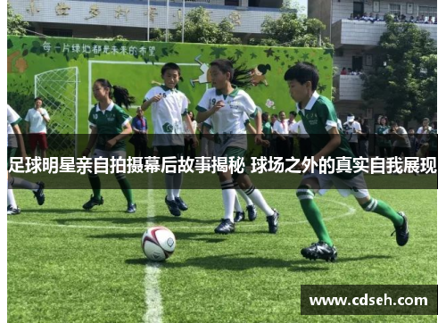 足球明星亲自拍摄幕后故事揭秘 球场之外的真实自我展现