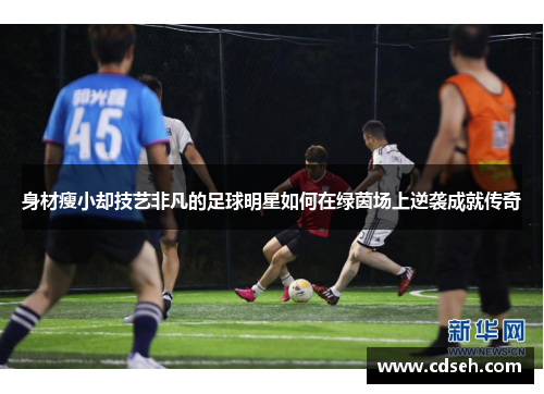 身材瘦小却技艺非凡的足球明星如何在绿茵场上逆袭成就传奇