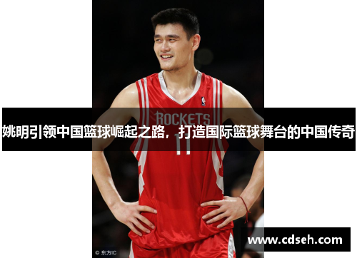 姚明引领中国篮球崛起之路，打造国际篮球舞台的中国传奇