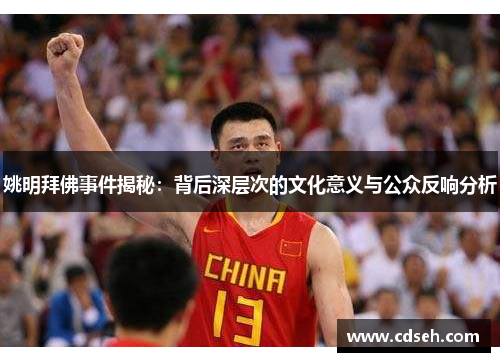 姚明拜佛事件揭秘：背后深层次的文化意义与公众反响分析