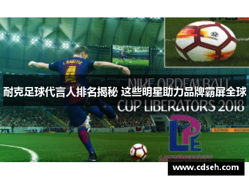 耐克足球代言人排名揭秘 这些明星助力品牌霸屏全球