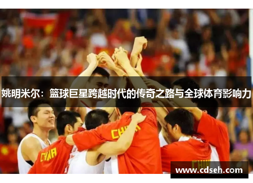 姚明米尔：篮球巨星跨越时代的传奇之路与全球体育影响力