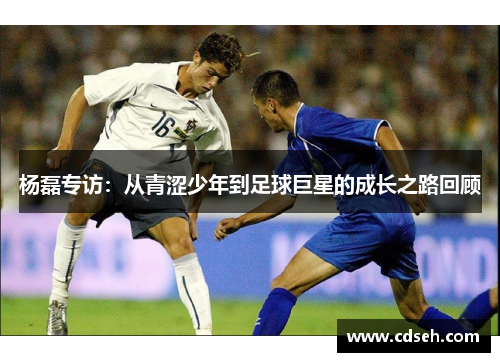 杨磊专访：从青涩少年到足球巨星的成长之路回顾