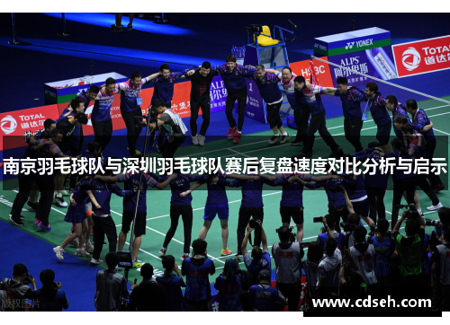 南京羽毛球队与深圳羽毛球队赛后复盘速度对比分析与启示