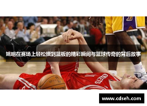姚明在赛场上轻松摸到篮板的精彩瞬间与篮球传奇的背后故事