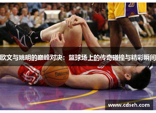 欧文与姚明的巅峰对决：篮球场上的传奇碰撞与精彩瞬间