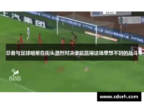 忍者与足球明星在街头激烈对决谁能赢得这场意想不到的战斗