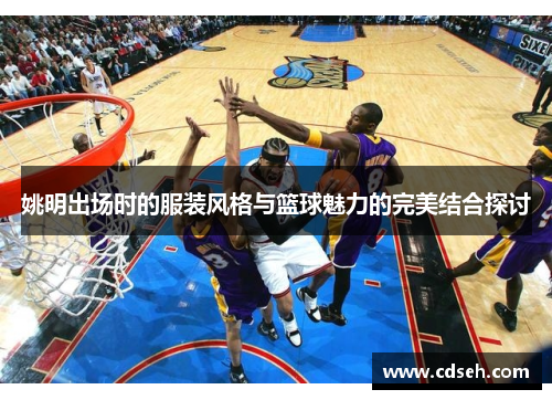 姚明出场时的服装风格与篮球魅力的完美结合探讨