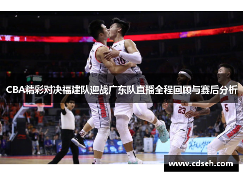 CBA精彩对决福建队迎战广东队直播全程回顾与赛后分析