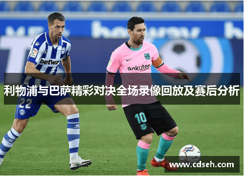 利物浦与巴萨精彩对决全场录像回放及赛后分析