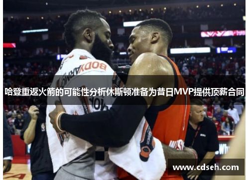 哈登重返火箭的可能性分析休斯顿准备为昔日MVP提供顶薪合同