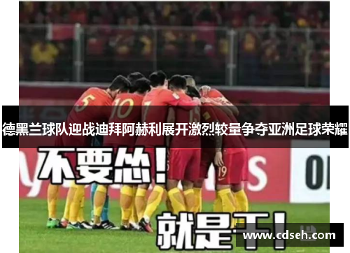 德黑兰球队迎战迪拜阿赫利展开激烈较量争夺亚洲足球荣耀