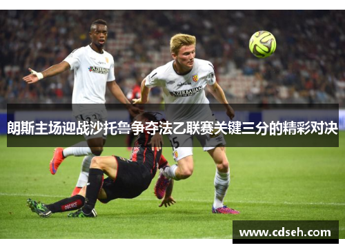 朗斯主场迎战沙托鲁争夺法乙联赛关键三分的精彩对决
