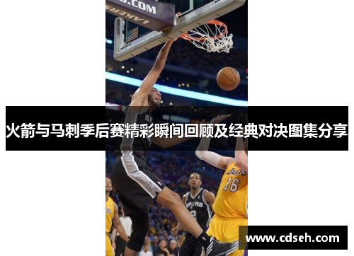 火箭与马刺季后赛精彩瞬间回顾及经典对决图集分享