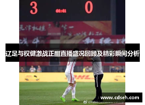 辽足与权健激战正酣直播盛况回顾及精彩瞬间分析